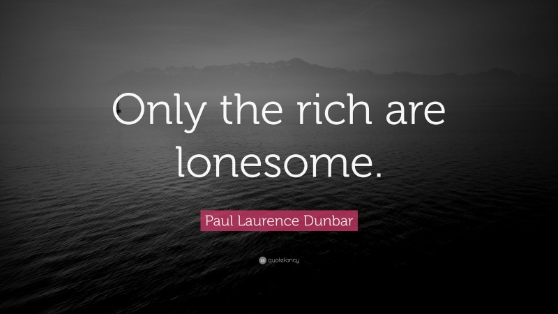 Paul Laurence Dunbar Quote: “Only the rich are lonesome.”