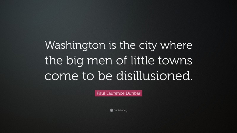 Paul Laurence Dunbar Quote: “Washington is the city where the big men of little towns come to be disillusioned.”