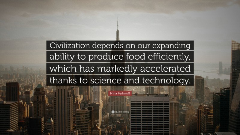 Nina Fedoroff Quote: “Civilization depends on our expanding ability to produce food efficiently, which has markedly accelerated thanks to science and technology.”