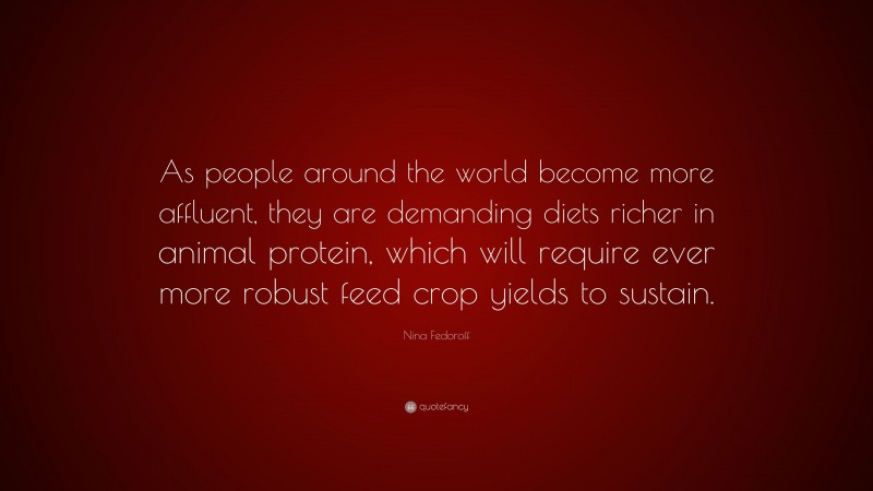 Nina Fedoroff Quote: “As people around the world become more affluent, they are demanding diets richer in animal protein, which will require ever more robust feed crop yields to sustain.”
