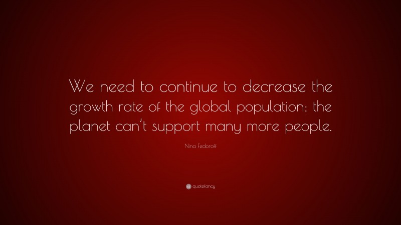Nina Fedoroff Quote: “We need to continue to decrease the growth rate of the global population; the planet can’t support many more people.”