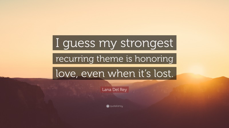 Lana Del Rey Quote: “I guess my strongest recurring theme is honoring love, even when it’s lost.”