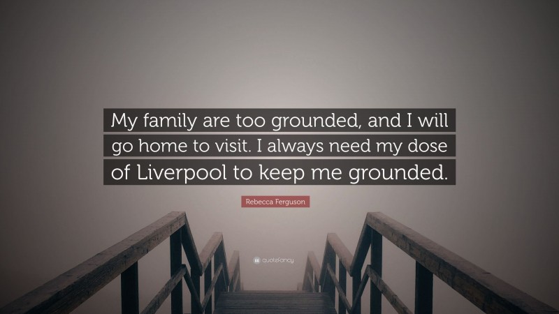 Rebecca Ferguson Quote: “My family are too grounded, and I will go home to visit. I always need my dose of Liverpool to keep me grounded.”