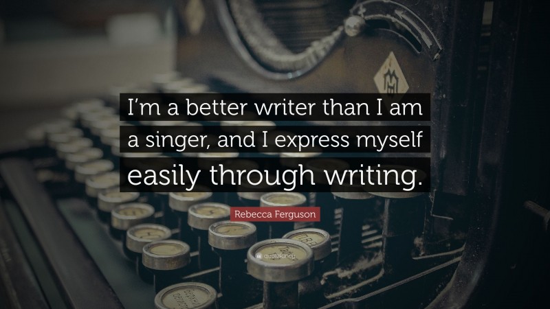 Rebecca Ferguson Quote: “I’m a better writer than I am a singer, and I express myself easily through writing.”