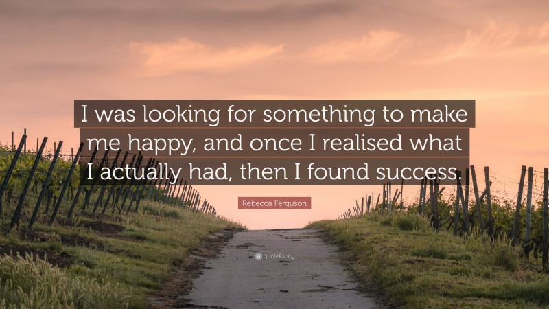 Rebecca Ferguson Quote: “I was looking for something to make me happy, and once I realised what I actually had, then I found success.”