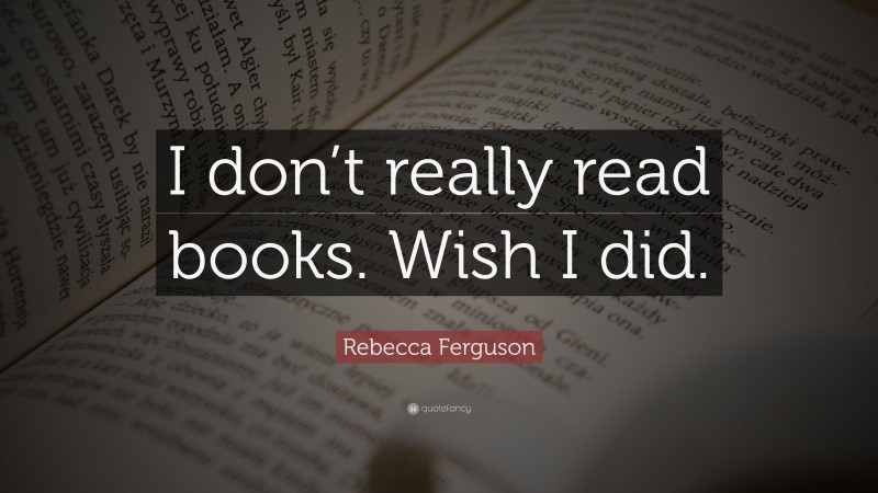 Rebecca Ferguson Quote: “I don’t really read books. Wish I did.”