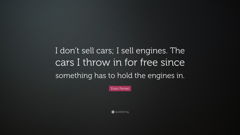 Enzo Ferrari Quote: “I don’t sell cars; I sell engines. The cars I throw in for free since something has to hold the engines in.”