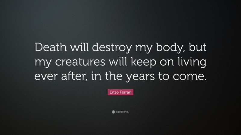 Enzo Ferrari Quote: “Death will destroy my body, but my creatures will keep on living ever after, in the years to come.”