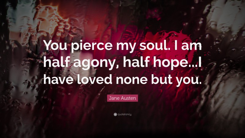 Jane Austen Quote: “You pierce my soul. I am half agony, half hope...I have loved none but you.”