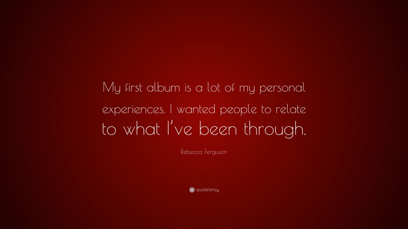 Rebecca Ferguson Quote: “My first album is a lot of my personal experiences. I wanted people to relate to what I’ve been through.”