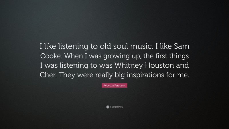 Rebecca Ferguson Quote: “I like listening to old soul music. I like Sam Cooke. When I was growing up, the first things I was listening to was Whitney Houston and Cher. They were really big inspirations for me.”