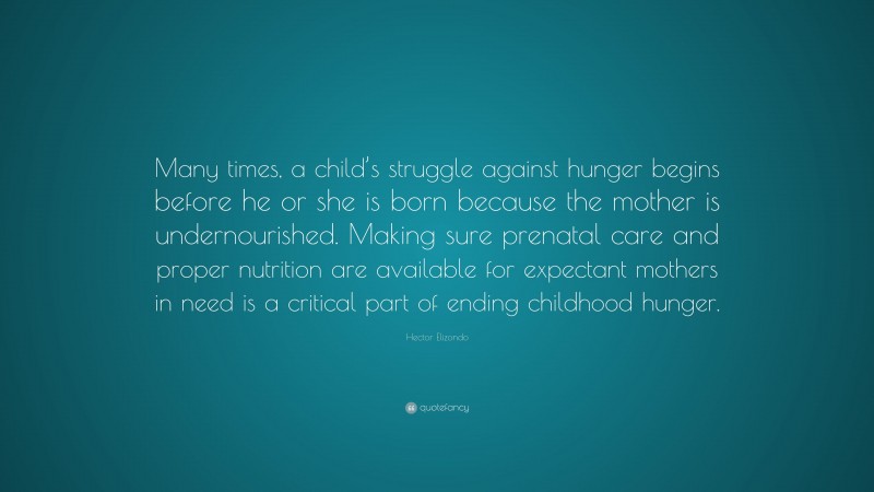 Hector Elizondo Quote: “Many times, a child’s struggle against hunger begins before he or she is born because the mother is undernourished. Making sure prenatal care and proper nutrition are available for expectant mothers in need is a critical part of ending childhood hunger.”