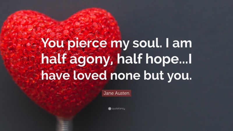 Jane Austen Quote: “You pierce my soul. I am half agony, half hope...I have loved none but you.”