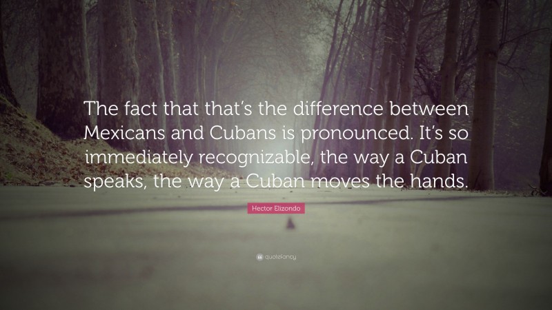 Hector Elizondo Quote: “The fact that that’s the difference between Mexicans and Cubans is pronounced. It’s so immediately recognizable, the way a Cuban speaks, the way a Cuban moves the hands.”