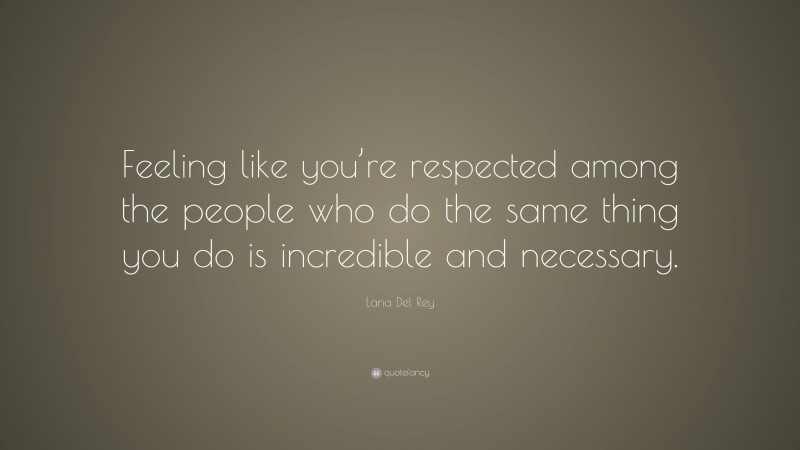 Lana Del Rey Quote: “Feeling like you’re respected among the people who do the same thing you do is incredible and necessary.”