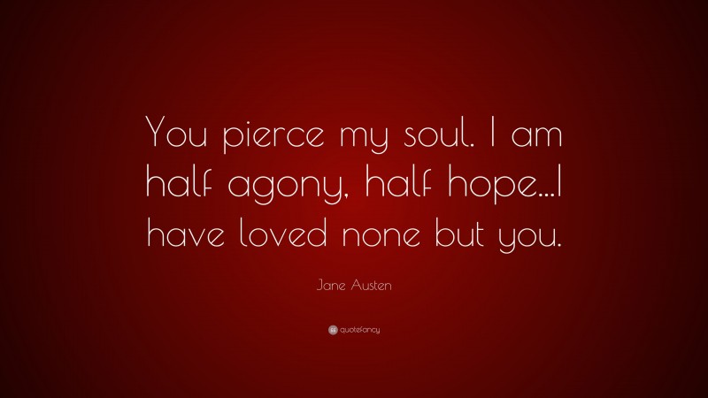Jane Austen Quote: “You pierce my soul. I am half agony, half hope...I have loved none but you.”