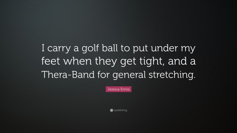 Jessica Ennis Quote: “I carry a golf ball to put under my feet when they get tight, and a Thera-Band for general stretching.”