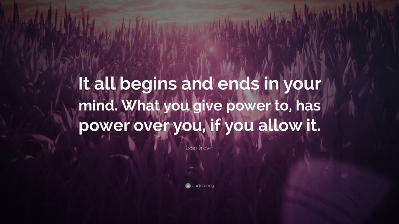 Leon Brown Quote: “It all begins and ends in your mind. What you give ...