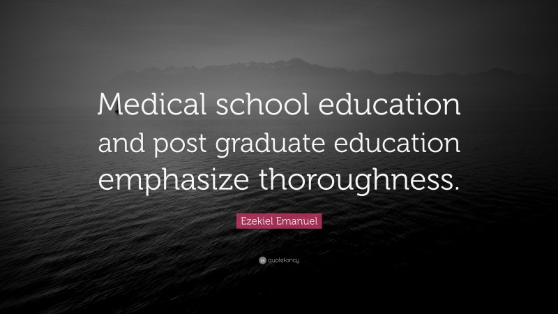 Ezekiel Emanuel Quote: “Medical school education and post graduate education emphasize thoroughness.”
