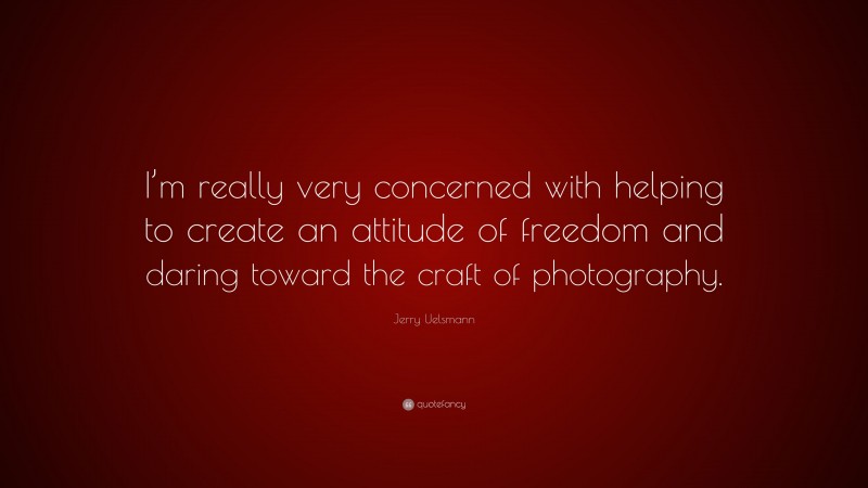 Jerry Uelsmann Quote: “I’m really very concerned with helping to create an attitude of freedom and daring toward the craft of photography.”