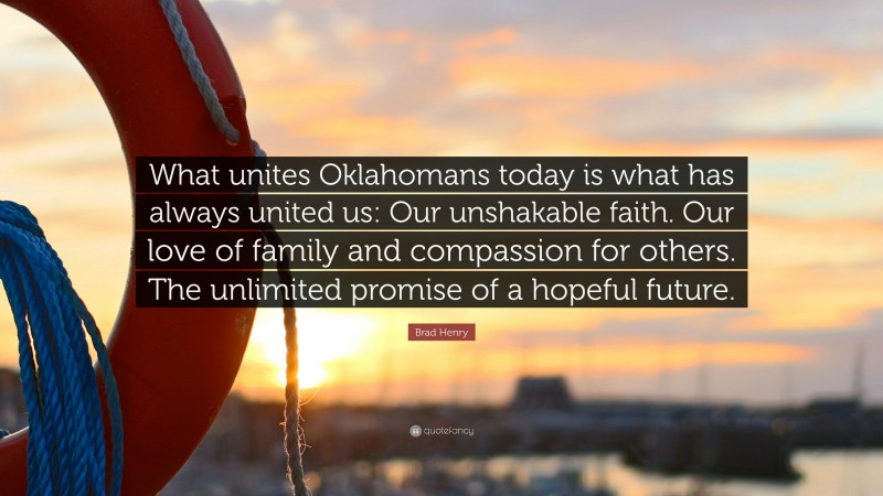 Brad Henry Quote: “What unites Oklahomans today is what has always united us: Our unshakable faith. Our love of family and compassion for others. The unlimited promise of a hopeful future.”