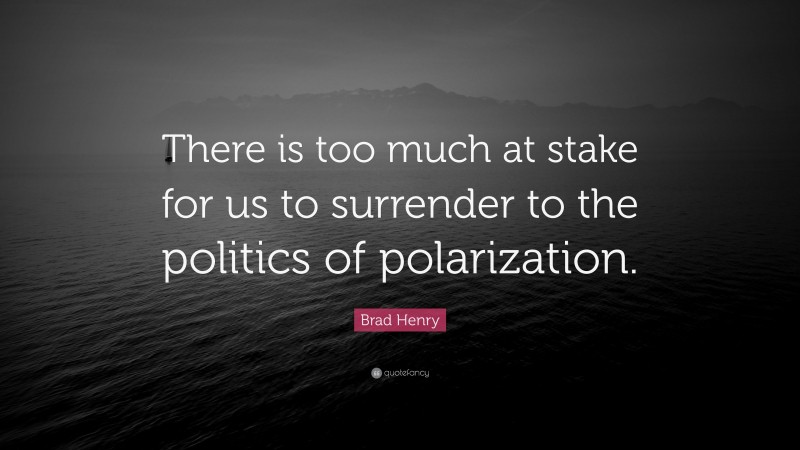 Brad Henry Quote: “There is too much at stake for us to surrender to the politics of polarization.”