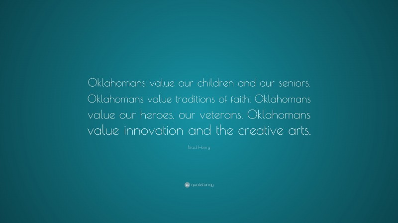 Brad Henry Quote: “Oklahomans value our children and our seniors. Oklahomans value traditions of faith. Oklahomans value our heroes, our veterans. Oklahomans value innovation and the creative arts.”