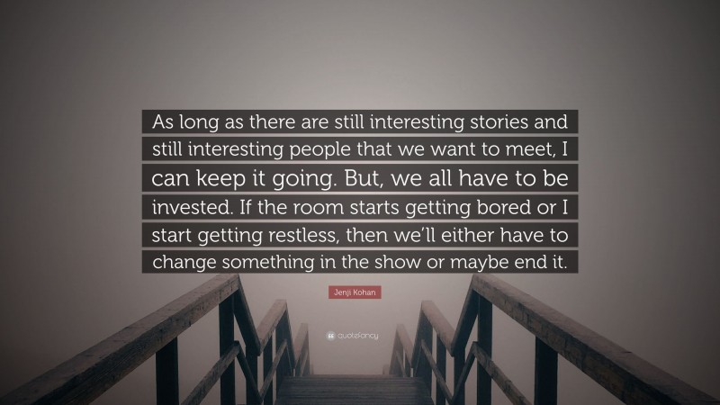 Jenji Kohan Quote: “As long as there are still interesting stories and still interesting people that we want to meet, I can keep it going. But, we all have to be invested. If the room starts getting bored or I start getting restless, then we’ll either have to change something in the show or maybe end it.”