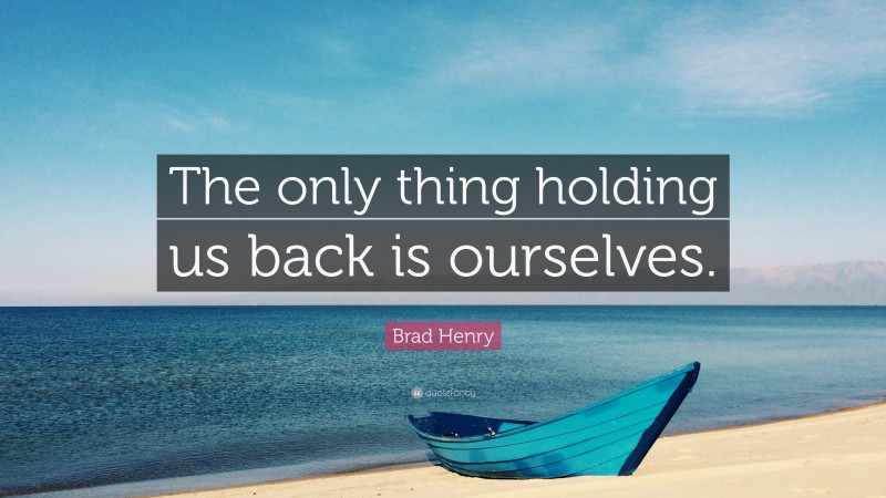 Brad Henry Quote: “The only thing holding us back is ourselves.”