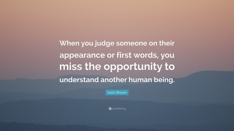Leon Brown Quote: “When you judge someone on their appearance or first words, you miss the opportunity to understand another human being.”