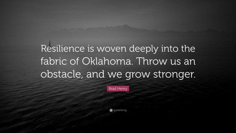 Brad Henry Quote: “Resilience is woven deeply into the fabric of Oklahoma. Throw us an obstacle, and we grow stronger.”