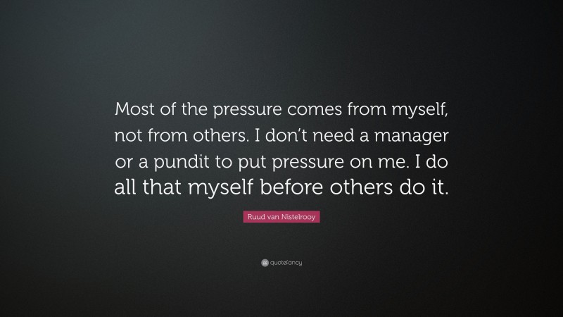 Ruud van Nistelrooy Quote: “Most of the pressure comes from myself, not from others. I don’t need a manager or a pundit to put pressure on me. I do all that myself before others do it.”