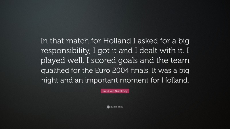 Ruud van Nistelrooy Quote: “In that match for Holland I asked for a big responsibility, I got it and I dealt with it. I played well, I scored goals and the team qualified for the Euro 2004 finals. It was a big night and an important moment for Holland.”
