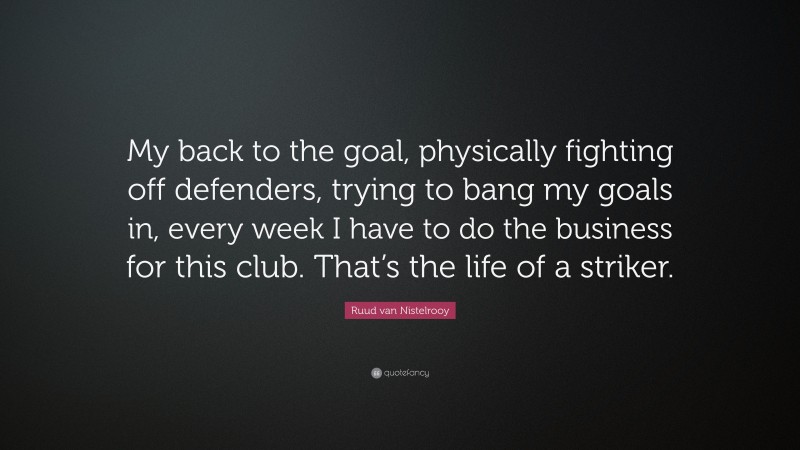 Ruud van Nistelrooy Quote: “My back to the goal, physically fighting off defenders, trying to bang my goals in, every week I have to do the business for this club. That’s the life of a striker.”