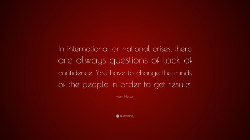 Harri Holkeri Quote: “In international or national crises, there are always questions of lack of confidence. You have to change the minds of the people in order to get results.”