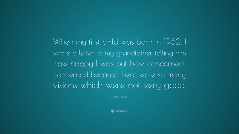 Harri Holkeri Quote: “When my first child was born in 1962, I wrote a letter to my grandfather telling him how happy I was but how concerned; concerned because there were so many visions which were not very good.”