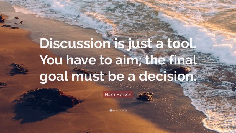 Harri Holkeri Quote: “Discussion is just a tool. You have to aim; the final goal must be a decision.”