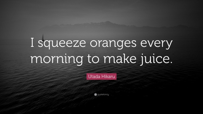 Utada Hikaru Quote: “I squeeze oranges every morning to make juice.”