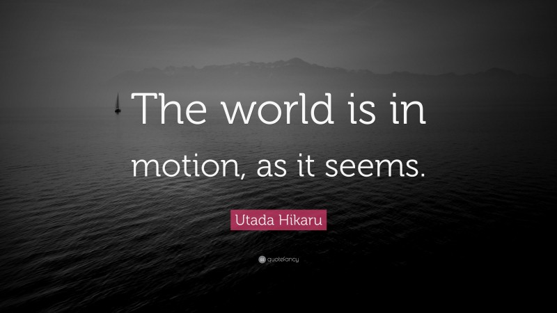 Utada Hikaru Quote: “The world is in motion, as it seems.”