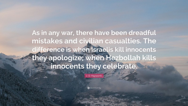 J. D. Hayworth Quote: “As in any war, there have been dreadful mistakes and civilian casualties. The difference is when Israelis kill innocents they apologize; when Hezbollah kills innocents they celebrate.”