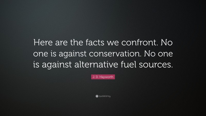 J. D. Hayworth Quote: “Here are the facts we confront. No one is against conservation. No one is against alternative fuel sources.”