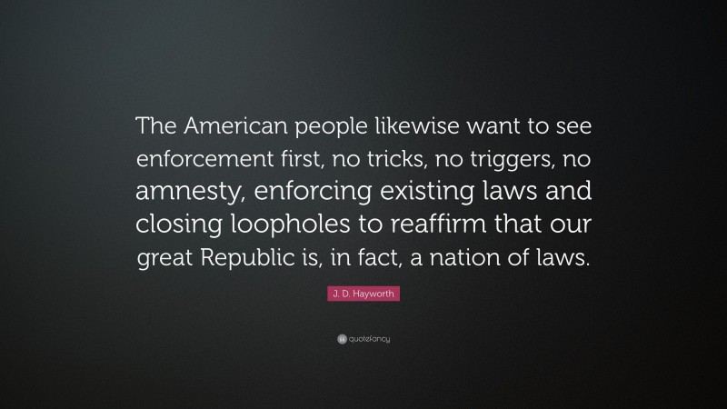 J. D. Hayworth Quote: “The American people likewise want to see enforcement first, no tricks, no triggers, no amnesty, enforcing existing laws and closing loopholes to reaffirm that our great Republic is, in fact, a nation of laws.”