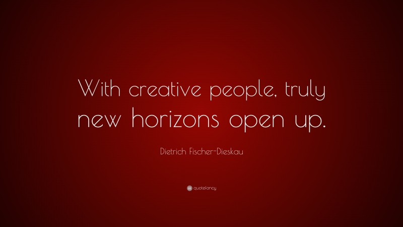 Dietrich Fischer-Dieskau Quote: “With creative people, truly new horizons open up.”