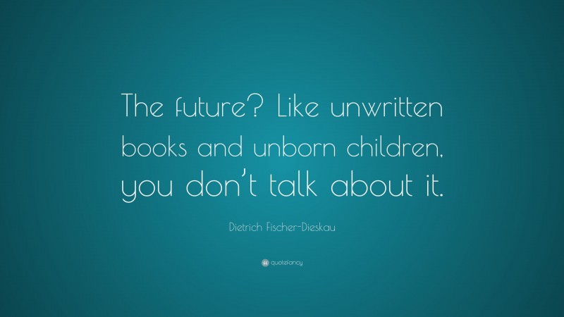 Dietrich Fischer-Dieskau Quote: “The future? Like unwritten books and unborn children, you don’t talk about it.”