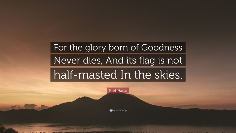 Bret Harte Quote: “For the glory born of Goodness Never dies, And its flag is not half-masted In the skies.”