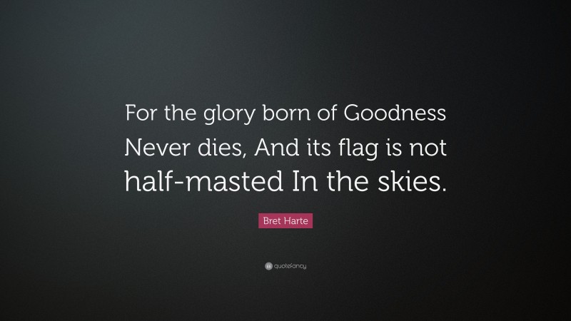 Bret Harte Quote: “For the glory born of Goodness Never dies, And its flag is not half-masted In the skies.”