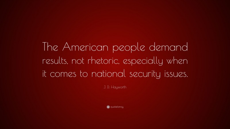 J. D. Hayworth Quote: “The American people demand results, not rhetoric, especially when it comes to national security issues.”