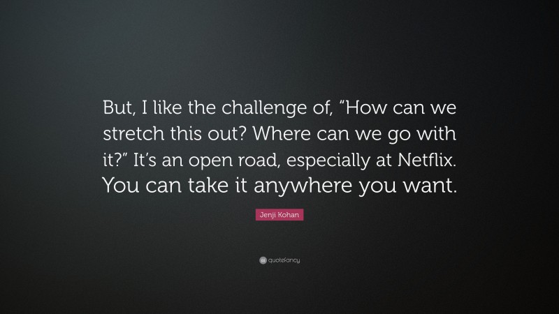 Jenji Kohan Quote: “But, I like the challenge of, “How can we stretch this out? Where can we go with it?” It’s an open road, especially at Netflix. You can take it anywhere you want.”