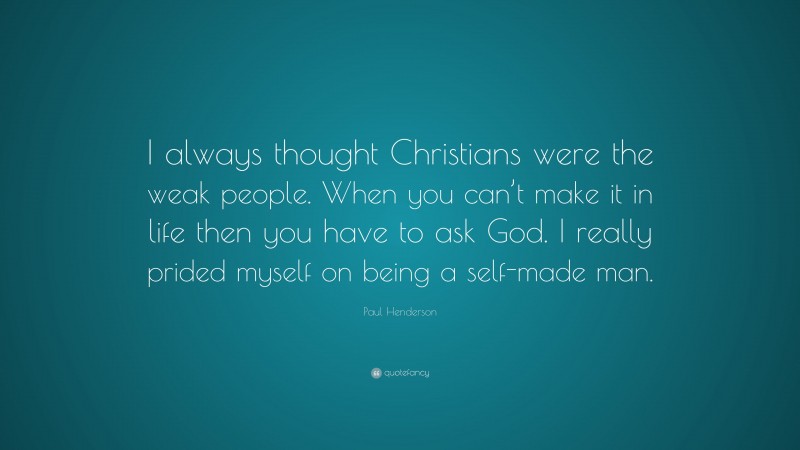 Paul Henderson Quote: “I always thought Christians were the weak people. When you can’t make it in life then you have to ask God. I really prided myself on being a self-made man.”