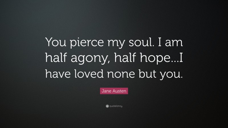 Jane Austen Quote: “You pierce my soul. I am half agony, half hope...I have loved none but you.”